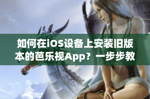如何在iOS设备上安装旧版本的芭乐视App？一步步教你轻松实现！