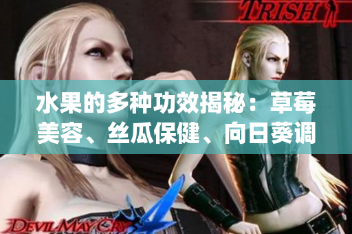 水果的多种功效揭秘：草莓美容、丝瓜保健、向日葵调节情绪、樱桃增强免疫，一次get多重健康好处