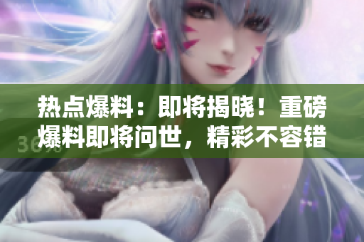 热点爆料：即将揭晓！重磅爆料即将问世，精彩不容错过