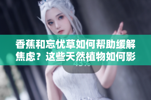 香蕉和忘忧草如何帮助缓解焦虑？这些天然植物如何影响焦虑症状？