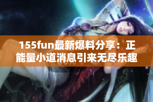 155fun最新爆料分享：正能量小道消息引来无尽乐趣!