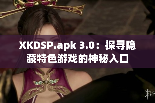 XKDSP.apk 3.0：探寻隐藏特色游戏的神秘入口