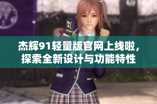 杰辉91轻量版官网上线啦，探索全新设计与功能特性