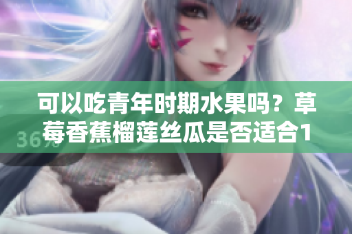 可以吃青年时期水果吗？草莓香蕉榴莲丝瓜是否适合18岁的人食用？