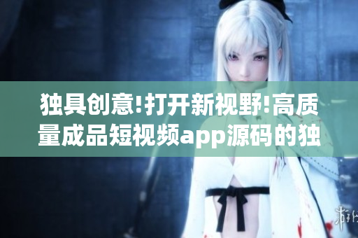 独具创意!打开新视野!高质量成品短视频app源码的独特优势介绍