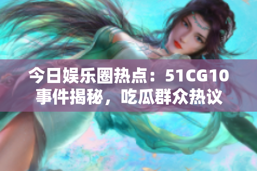 今日娱乐圈热点：51CG10事件揭秘，吃瓜群众热议