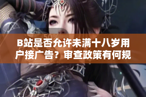 B站是否允许未满十八岁用户接广告？审查政策有何规定？