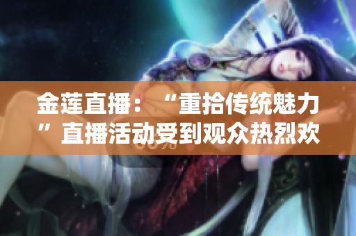 金莲直播：“重拾传统魅力”直播活动受到观众热烈欢迎