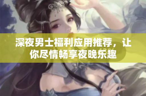 深夜男士福利应用推荐，让你尽情畅享夜晚乐趣