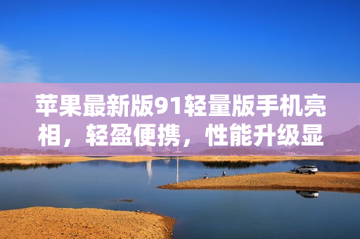 苹果最新版91轻量版手机亮相，轻盈便携，性能升级显著