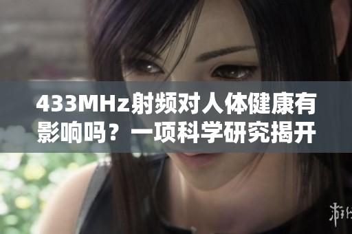 433MHz射频对人体健康有影响吗？一项科学研究揭开真相
