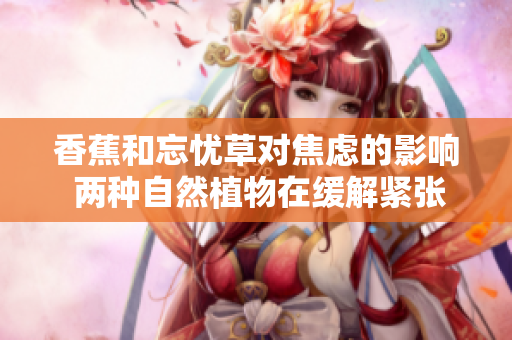 香蕉和忘忧草对焦虑的影响 两种自然植物在缓解紧张情绪方面的比较研究