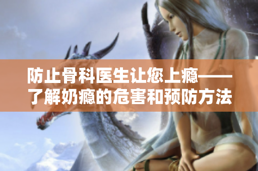 防止骨科医生让您上瘾——了解奶瘾的危害和预防方法
