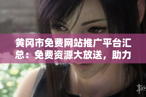 黄冈市免费网站推广平台汇总：免费资源大放送，助力企业网络营销提升！