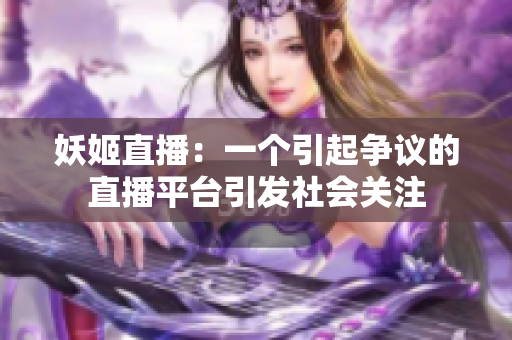 妖姬直播：一个引起争议的直播平台引发社会关注