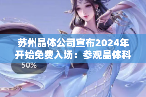 苏州晶体公司宣布2024年开始免费入场：参观晶体科技魅力，探寻未来奥秘