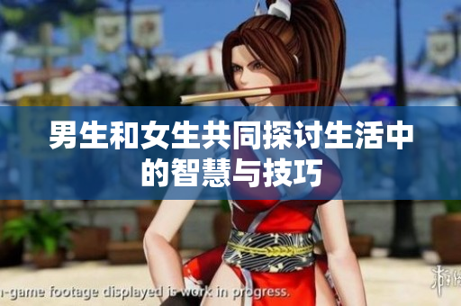 男生和女生共同探讨生活中的智慧与技巧