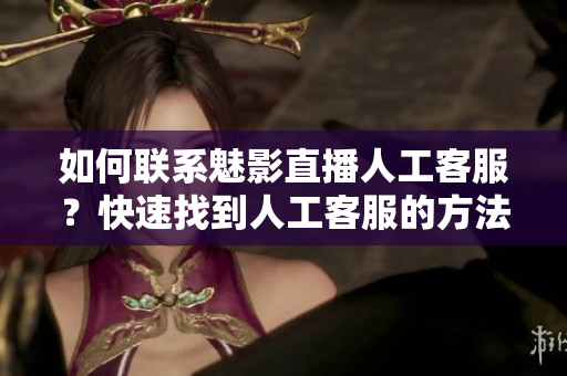 如何联系魅影直播人工客服？快速找到人工客服的方法！