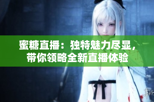 蜜糖直播：独特魅力尽显，带你领略全新直播体验