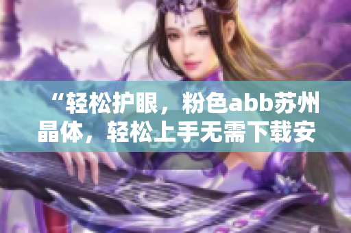 “轻松护眼，粉色abb苏州晶体，轻松上手无需下载安装，享受免费服务”