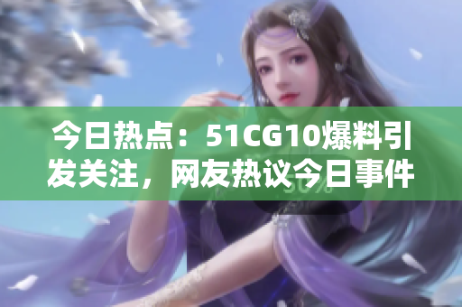 今日热点：51CG10爆料引发关注，网友热议今日事件