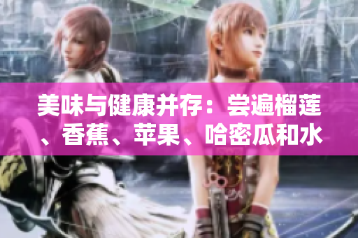 美味与健康并存：尝遍榴莲、香蕉、苹果、哈密瓜和水蜜桃