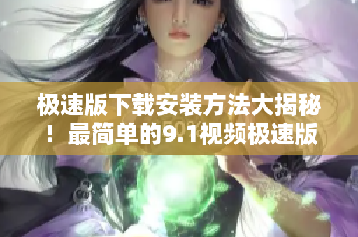 极速版下载安装方法大揭秘！最简单的9.1视频极速版安装教程