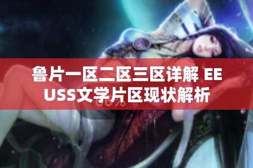 鲁片一区二区三区详解 EEUSS文学片区现状解析
