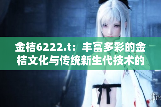 金桔6222.t：丰富多彩的金桔文化与传统新生代技术的完美融合