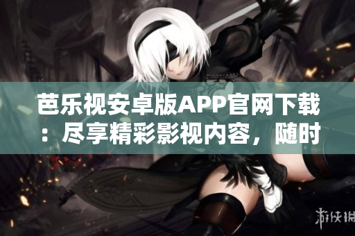芭乐视安卓版APP官网下载：尽享精彩影视内容，随时随地畅享视听乐趣