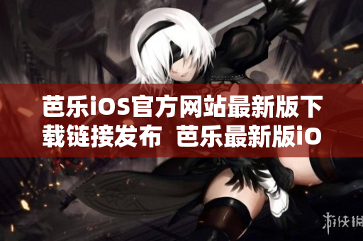 芭乐iOS官方网站最新版下载链接发布  芭乐最新版iOS应用下载入口