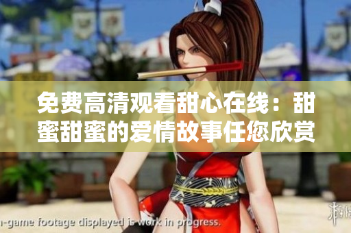 免费高清观看甜心在线：甜蜜甜蜜的爱情故事任您欣赏