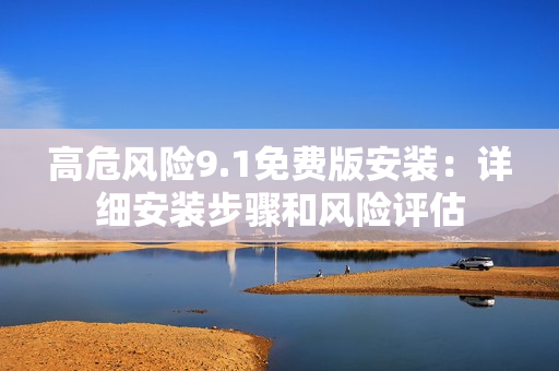 高危风险9.1免费版安装：详细安装步骤和风险评估