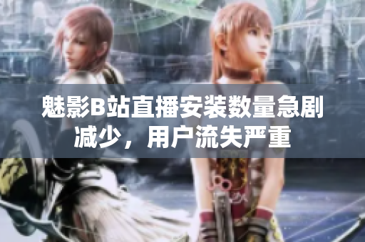 魅影B站直播安装数量急剧减少，用户流失严重