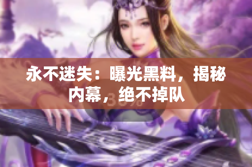 永不迷失：曝光黑料，揭秘内幕，绝不掉队