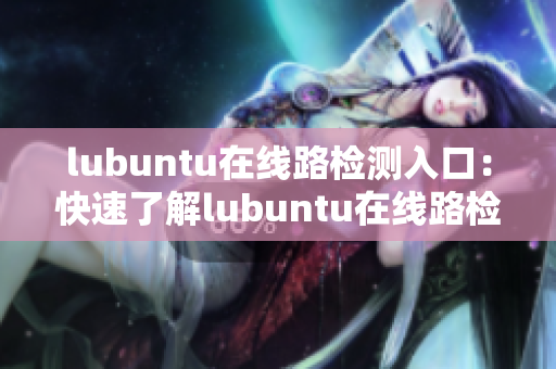 lubuntu在线路检测入口：快速了解lubuntu在线路检测入口最新信息