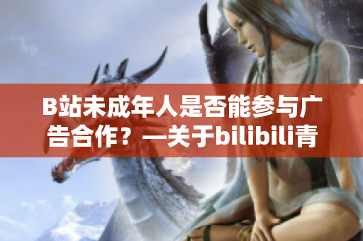 B站未成年人是否能参与广告合作？—关于bilibili青少年广告政策
