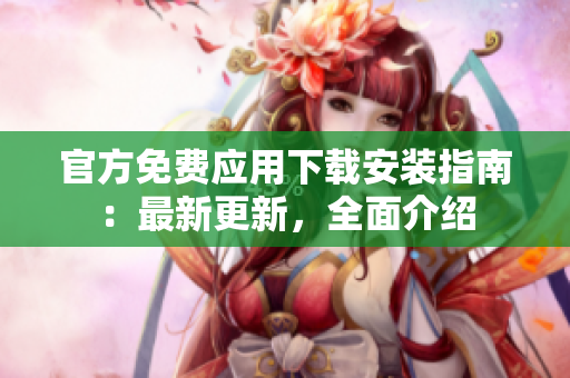 官方免费应用下载安装指南：最新更新，全面介绍