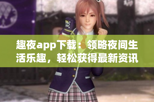 趣夜app下载：领略夜间生活乐趣，轻松获得最新资讯