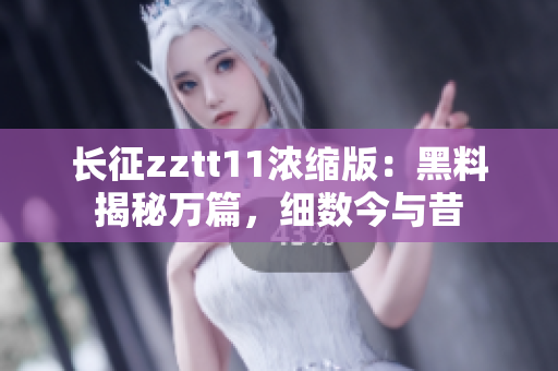 长征zztt11浓缩版：黑料揭秘万篇，细数今与昔