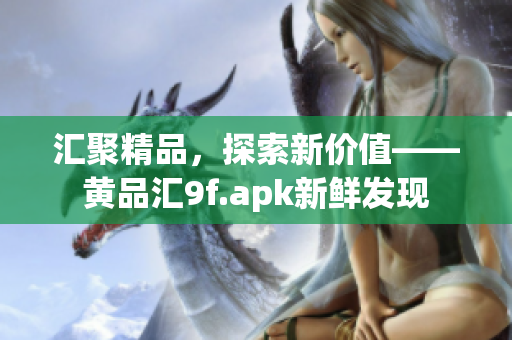 汇聚精品，探索新价值——黄品汇9f.apk新鲜发现