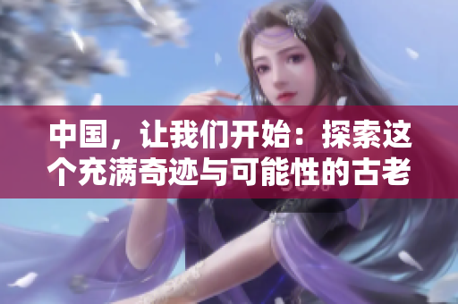 中国，让我们开始：探索这个充满奇迹与可能性的古老国度