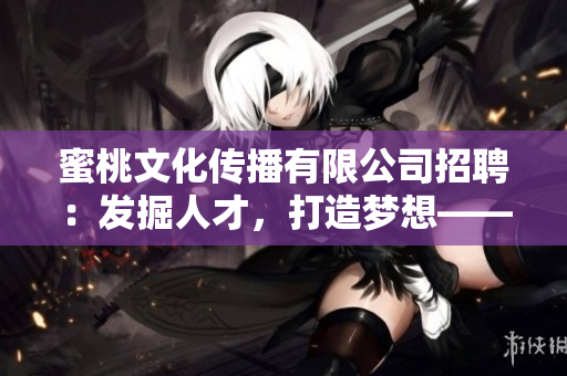 蜜桃文化传播有限公司招聘：发掘人才，打造梦想——立即加入我们，共创未来