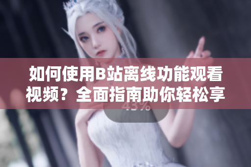 如何使用B站离线功能观看视频？全面指南助你轻松享受视频内容