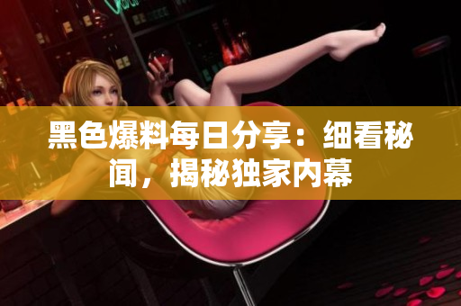黑色爆料每日分享：细看秘闻，揭秘独家内幕