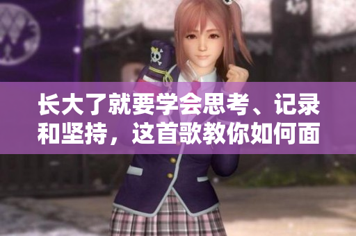长大了就要学会思考、记录和坚持，这首歌教你如何面对挑战并成为更好的自己。