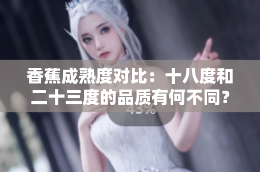 香蕉成熟度对比：十八度和二十三度的品质有何不同？