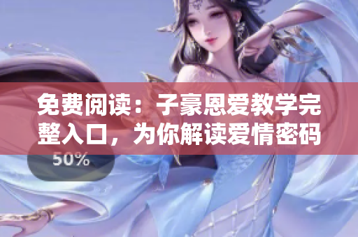 免费阅读：子豪恩爱教学完整入口，为你解读爱情密码