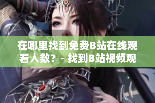 在哪里找到免费B站在线观看人数？- 找到B站视频观看人数的方法
