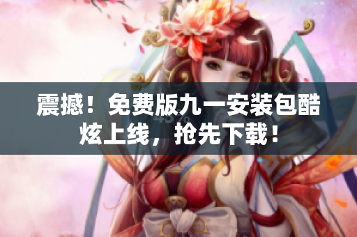 震撼！免费版九一安装包酷炫上线，抢先下载！